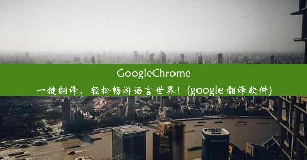 GoogleChrome一键翻译，轻松畅游语言世界！(google 翻译软件)