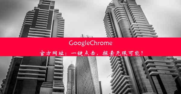 GoogleChrome官方网址：一键点击，探索无限可能！