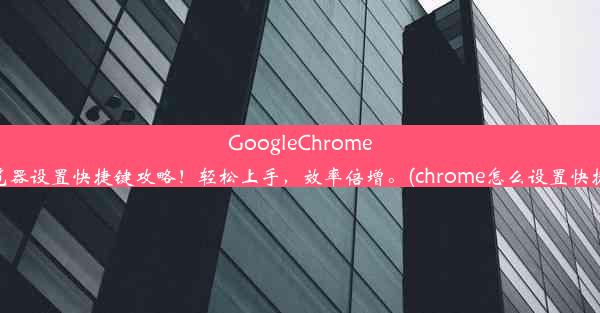 GoogleChrome浏览器设置快捷键攻略！轻松上手，效率倍增。(chrome怎么设置快捷键)