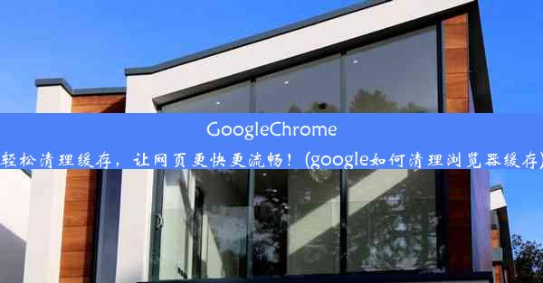 GoogleChrome轻松清理缓存，让网页更快更流畅！(google如何清理浏览器缓存)