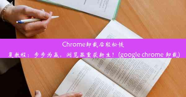 Chrome卸载后轻松恢复教程：步步为赢，浏览器重获新生！(google chrome 卸载)