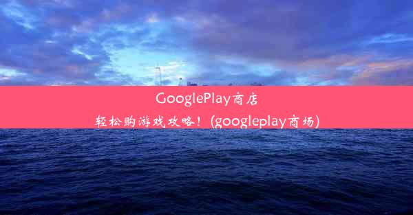 GooglePlay商店轻松购游戏攻略！(googleplay商场)