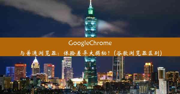 GoogleChrome与普通浏览器：体验差异大揭秘！(谷歌浏览器区别)