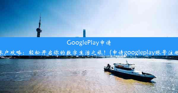 GooglePlay申请账户攻略：轻松开启你的数字生活之旅！(申请googleplay账号注册)