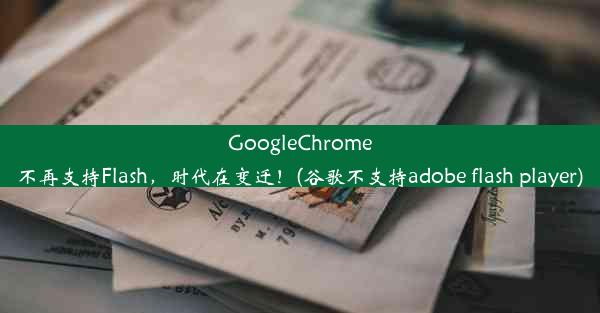 GoogleChrome不再支持Flash，时代在变迁！(谷歌不支持adobe flash player)