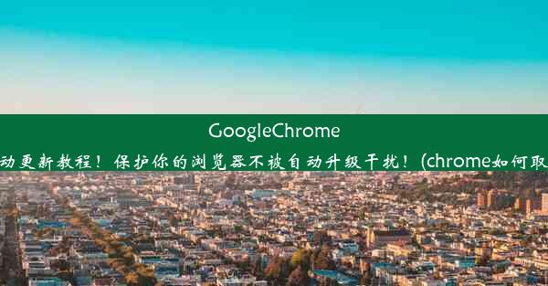 GoogleChrome手动关闭自动更新教程！保护你的浏览器不被自动升级干扰！(chrome如何取消自动升级)