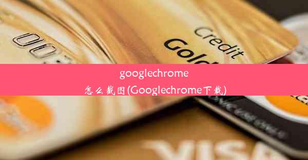 googlechrome怎么截图(Googlechrome下载)