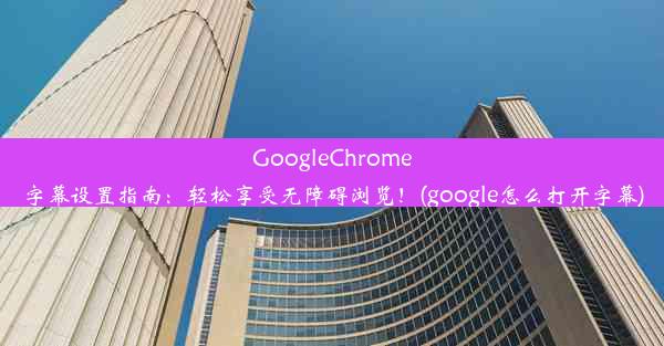 GoogleChrome字幕设置指南：轻松享受无障碍浏览！(google怎么打开字幕)