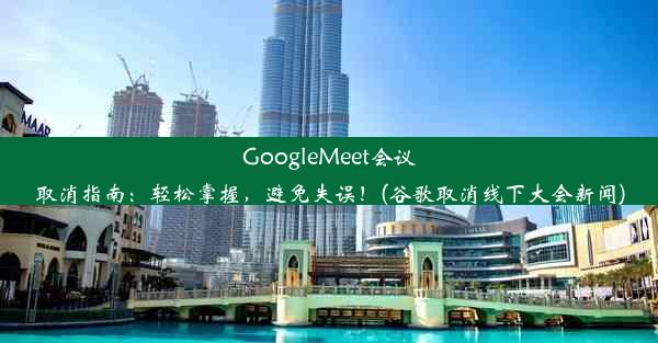 GoogleMeet会议取消指南：轻松掌握，避免失误！(谷歌取消线下大会新闻)