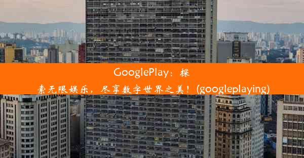 GooglePlay：探索无限娱乐，尽享数字世界之美！(googleplaying)