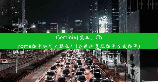 Gemini浏览器：Chrome翻译功能大揭秘！(谷歌浏览器翻译在线翻译)