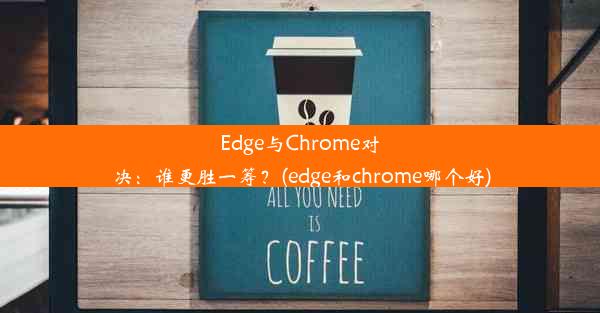 Edge与Chrome对决：谁更胜一筹？(edge和chrome哪个好)