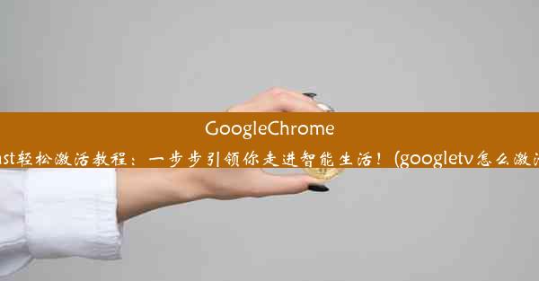 GoogleChromecast轻松激活教程：一步步引领你走进智能生活！(googletv怎么激活)