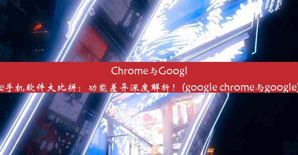 Chrome与Google手机软件大比拼：功能差异深度解析！(google chrome与google)