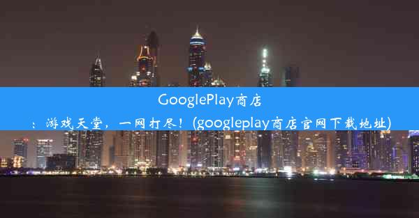 GooglePlay商店：游戏天堂，一网打尽！(googleplay商店官网下载地址)