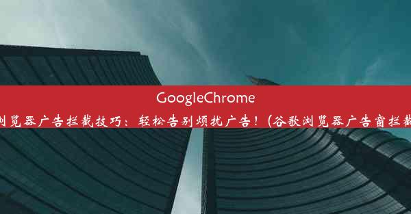 GoogleChrome浏览器广告拦截技巧：轻松告别烦扰广告！(谷歌浏览器广告窗拦截)