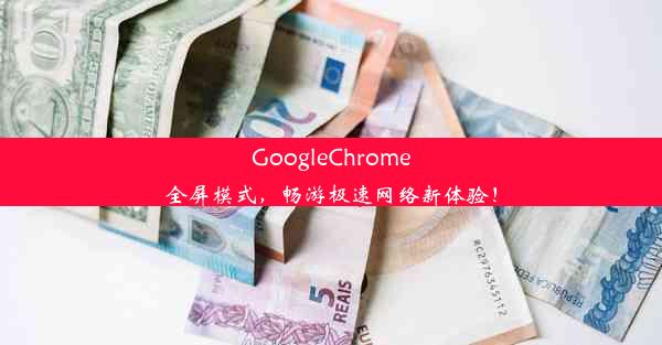 GoogleChrome全屏模式，畅游极速网络新体验！