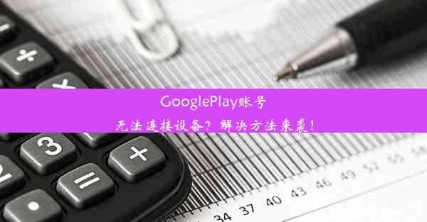 GooglePlay账号无法连接设备？解决方法来袭！