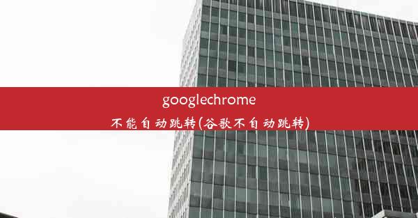 googlechrome不能自动跳转(谷歌不自动跳转)