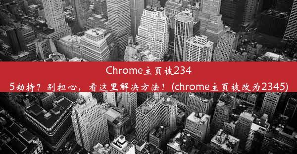 Chrome主页被2345劫持？别担心，看这里解决方法！(chrome主页被改为2345)