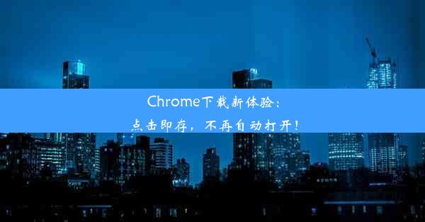 Chrome下载新体验：点击即存，不再自动打开！