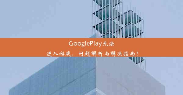 GooglePlay无法进入游戏，问题解析与解决指南！