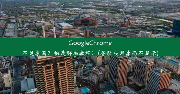 GoogleChrome不见桌面？快速解决教程！(谷歌应用桌面不显示)