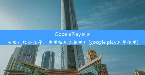 GooglePlay使用攻略：轻松操作，应用畅玩无极限！(google play怎样使用)