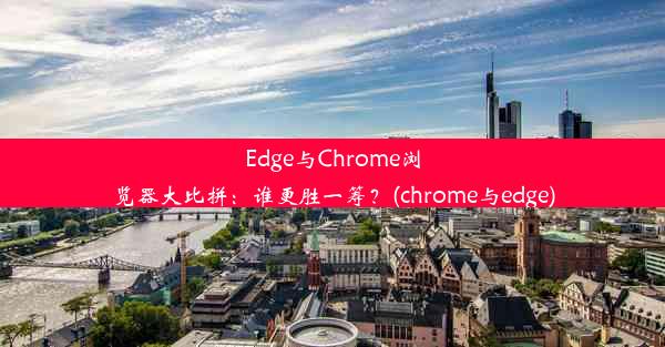 Edge与Chrome浏览器大比拼：谁更胜一筹？(chrome与edge)