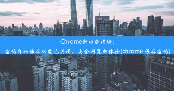 Chrome新功能揭秘：密码自动保存功能已关闭，安全浏览新体验(chrome 保存密码)