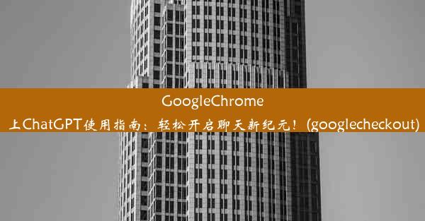 GoogleChrome上ChatGPT使用指南：轻松开启聊天新纪元！(googlecheckout)