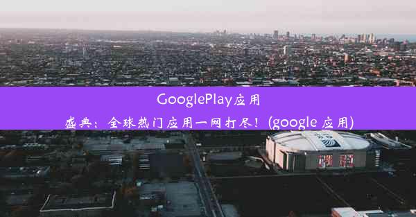 GooglePlay应用盛典：全球热门应用一网打尽！(google 应用)