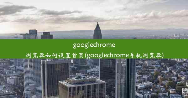 googlechrome浏览器如何设置首页(googlechrome手机浏览器)