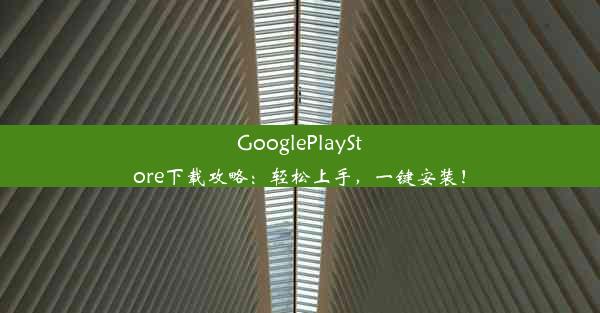 GooglePlayStore下载攻略：轻松上手，一键安装！