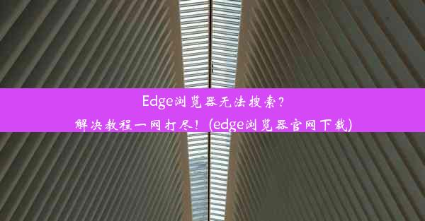 Edge浏览器无法搜索？解决教程一网打尽！(edge浏览器官网下载)