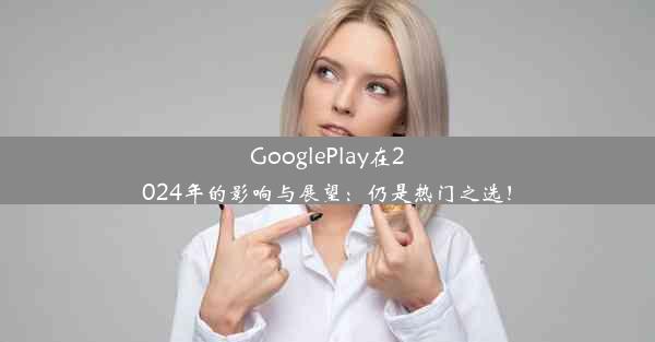 GooglePlay在2024年的影响与展望：仍是热门之选！