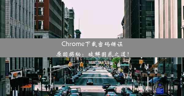 Chrome下载密码错误原因揭秘：破解困惑之道！