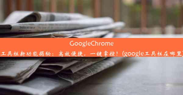 GoogleChrome工具栏新功能揭秘：高效便捷，一键掌控！(google工具栏在哪里)