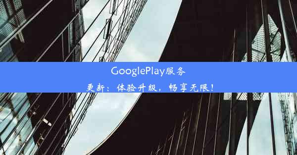 GooglePlay服务更新：体验升级，畅享无限！