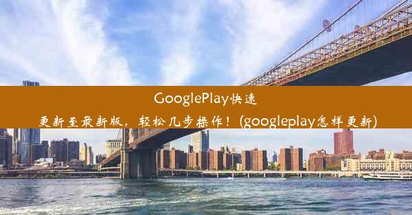 GooglePlay快速更新至最新版，轻松几步操作！(googleplay怎样更新)