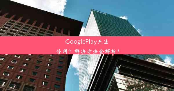 GooglePlay无法停用？解决方法全解析！