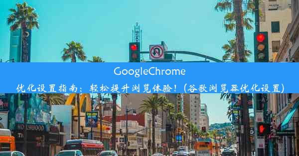 GoogleChrome优化设置指南：轻松提升浏览体验！(谷歌浏览器优化设置)