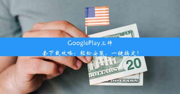 GooglePlay三件套下载攻略：轻松安装，一键搞定！