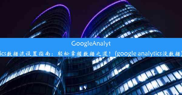 GoogleAnalytics数据流设置指南：轻松掌握数据之道！(google analytics没数据)