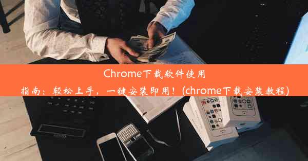 Chrome下载软件使用指南：轻松上手，一键安装即用！(chrome下载安装教程)