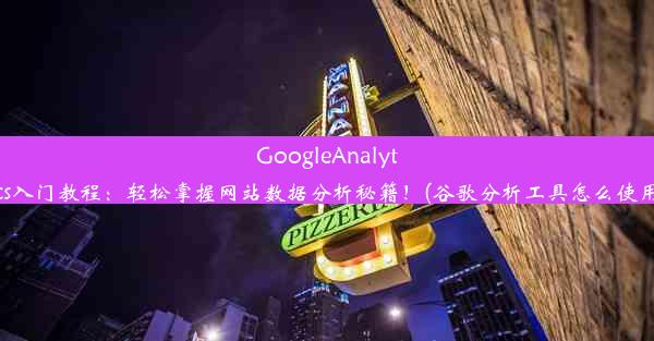 GoogleAnalytics入门教程：轻松掌握网站数据分析秘籍！(谷歌分析工具怎么使用)