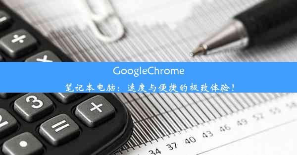 GoogleChrome笔记本电脑：速度与便捷的极致体验！