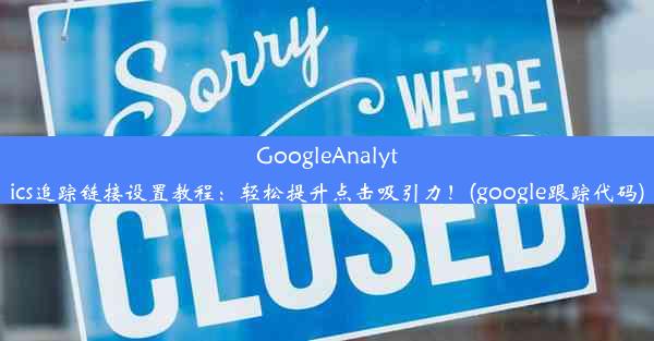 GoogleAnalytics追踪链接设置教程：轻松提升点击吸引力！(google跟踪代码)