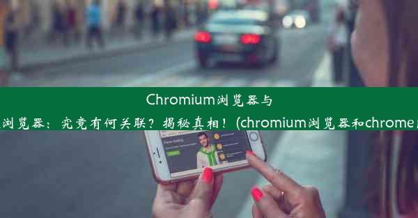 Chromium浏览器与谷歌浏览器：究竟有何关联？揭秘真相！(chromium浏览器和chrome区别)