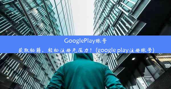 GooglePlay账号获取秘籍，轻松注册无压力！(google play注册账号)